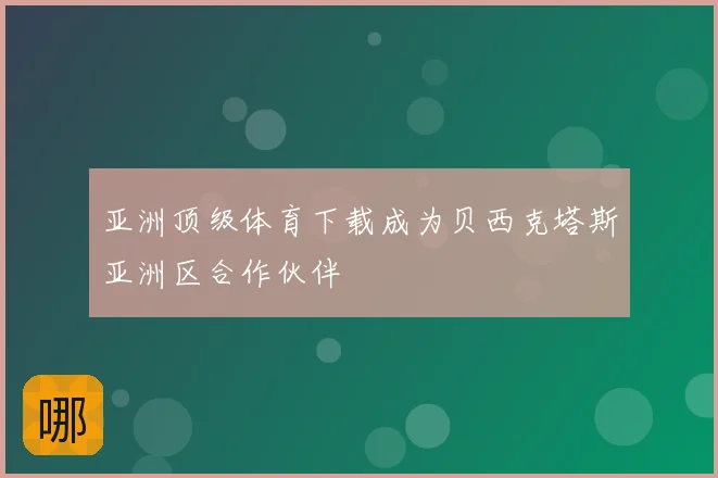 亚洲顶级体育下载成为贝西克塔斯亚洲区合作伙伴