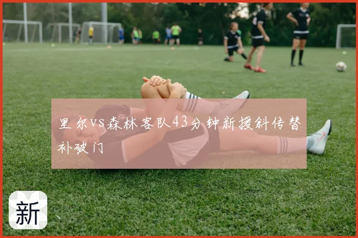 里尔vs森林客队43分钟新援斜传替补破门
