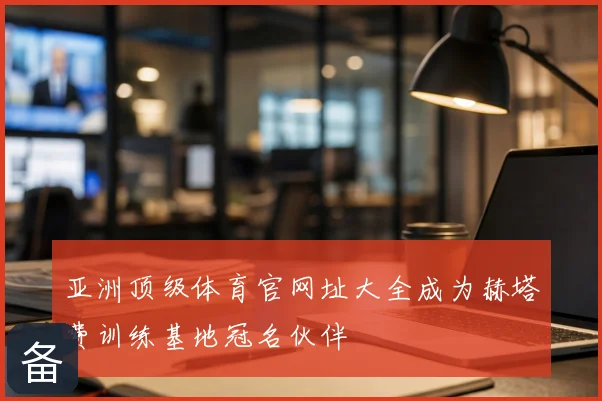 亚洲顶级体育官网址大全成为赫塔费训练基地冠名伙伴